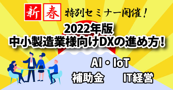 【対面セミナー中止】1月27日開催！2022年版中小製造業様向けDXの進め方！～三種の神器「AI・IoT」「補助金」「IT経営」